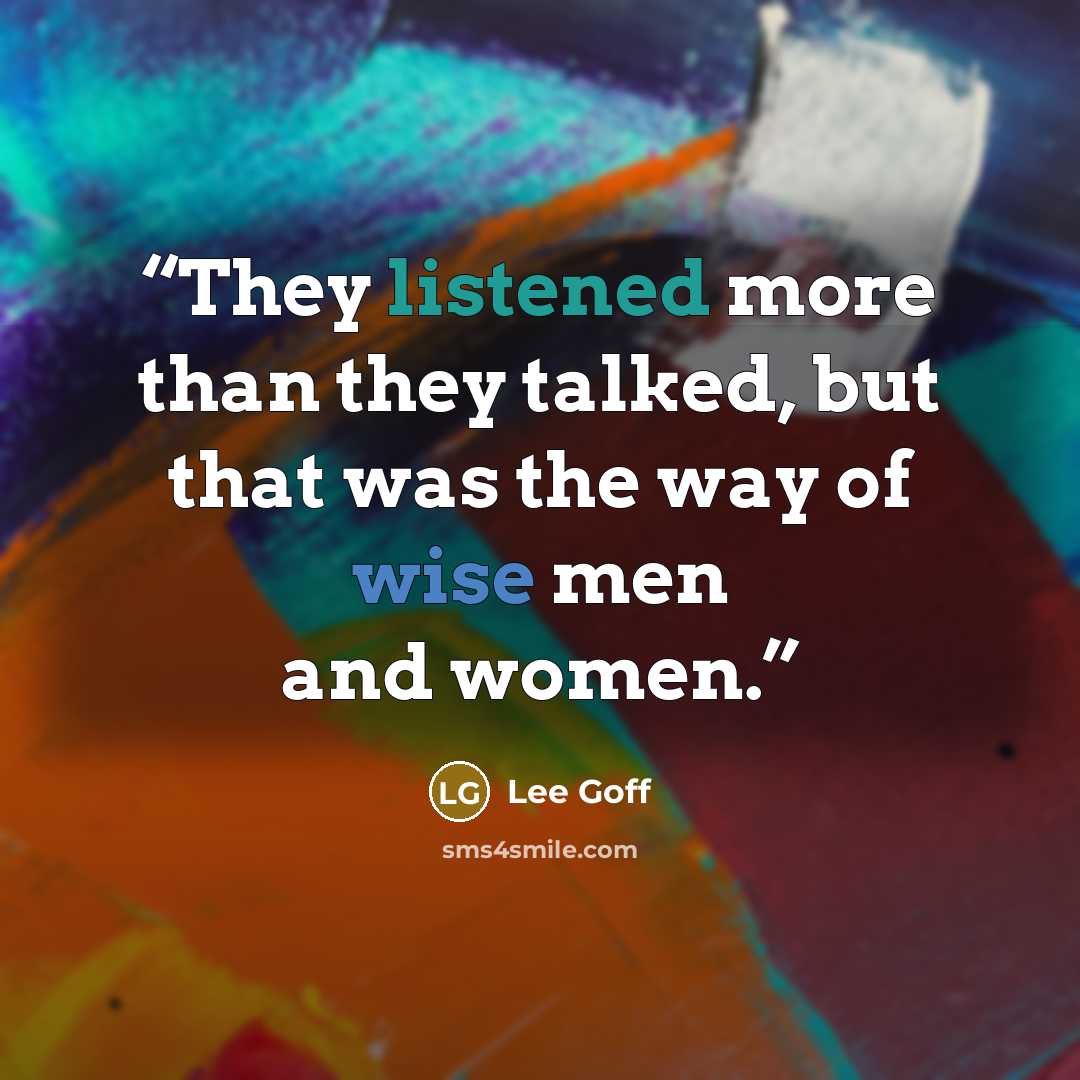 “They listened more than they talked, but that was the way of wise men and women.” quote by Lee Goff