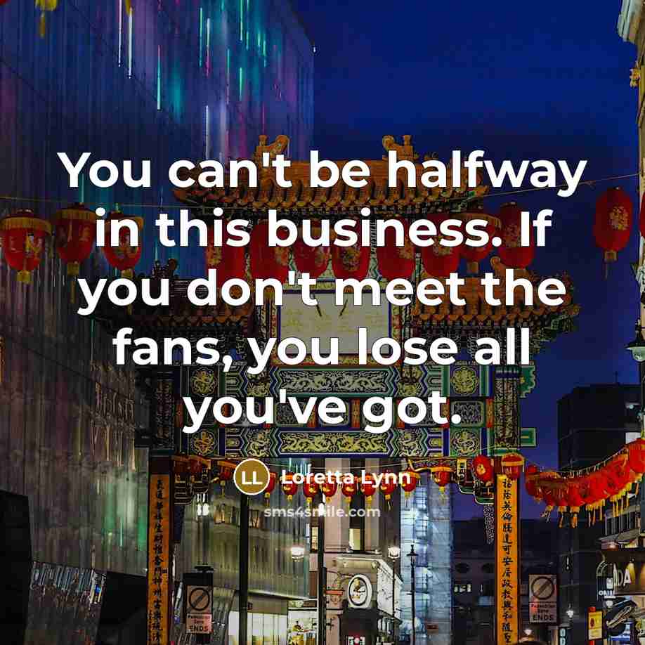 “You can't be halfway in this business. If you don't…” quote by Loretta Lynn