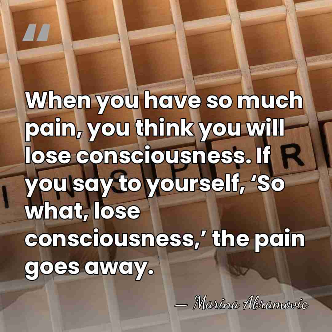 When you have so much pain, you think you will lose consciousness.&hellip; - Marina Abramovic