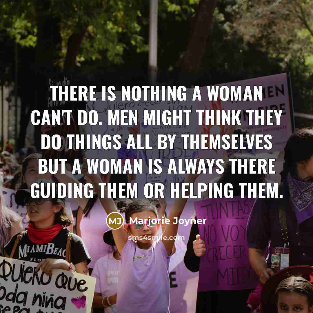 “There is nothing a woman can't do. Men might think they do things all by themselves but a woman is always there guiding them or helping them.” quote by Marjorie Joyner