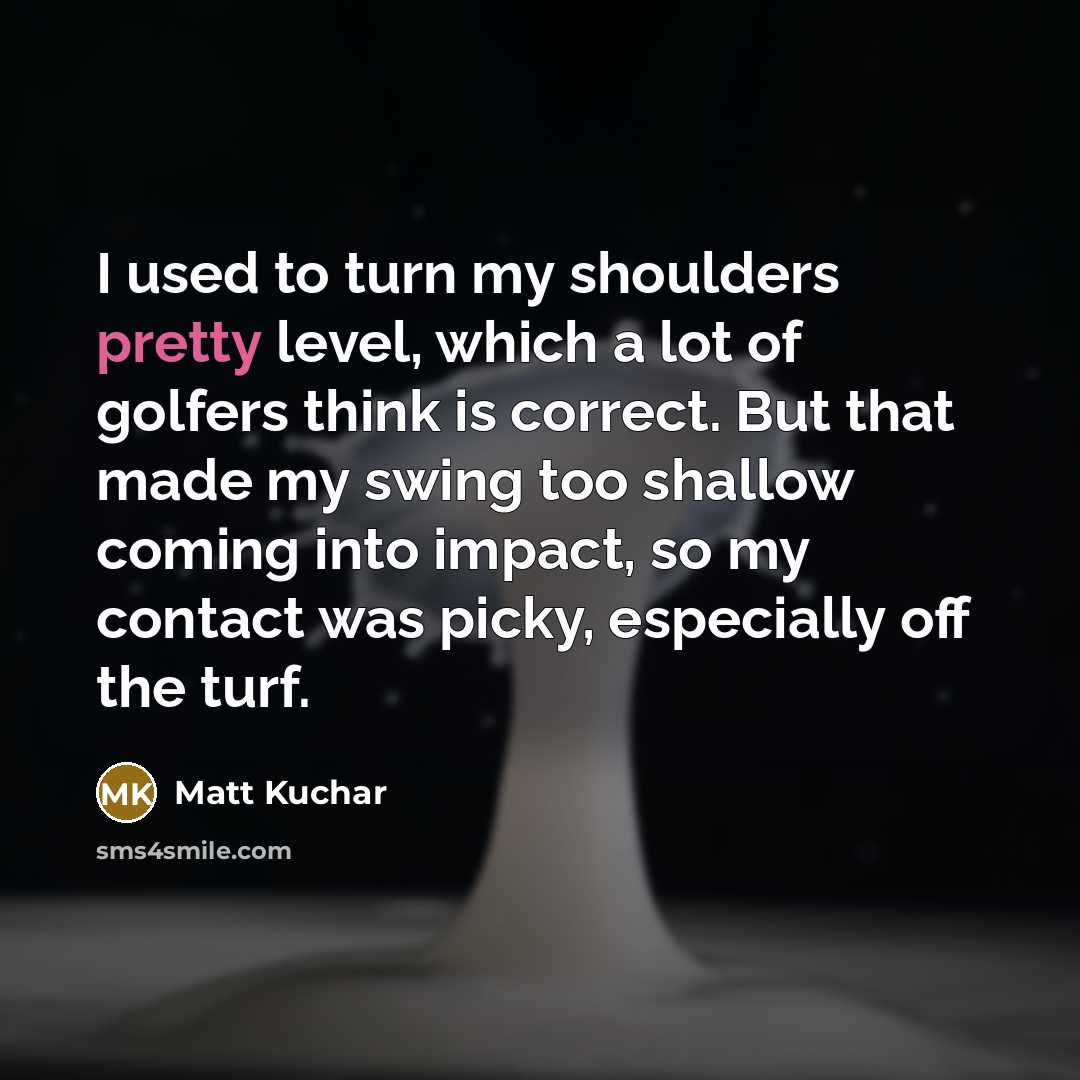 “I used to turn my shoulders pretty level, which a…” quote by Matt Kuchar