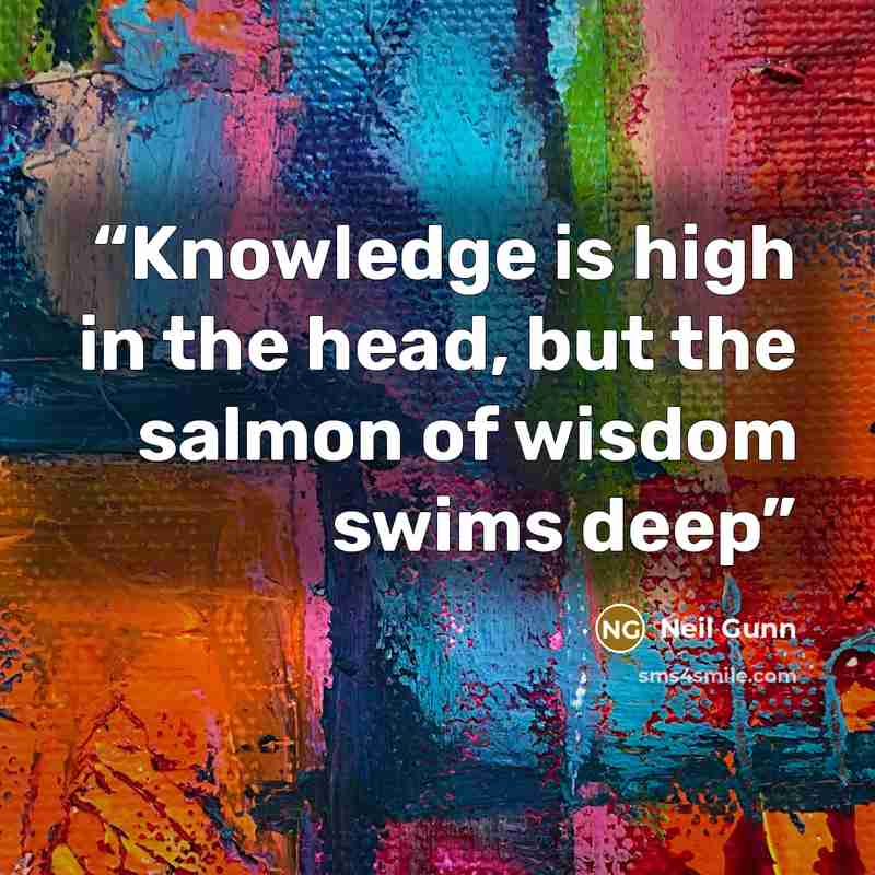 “Knowledge is high in the head, but the salmon of wisdom swims deep” quote by Neil Gunn