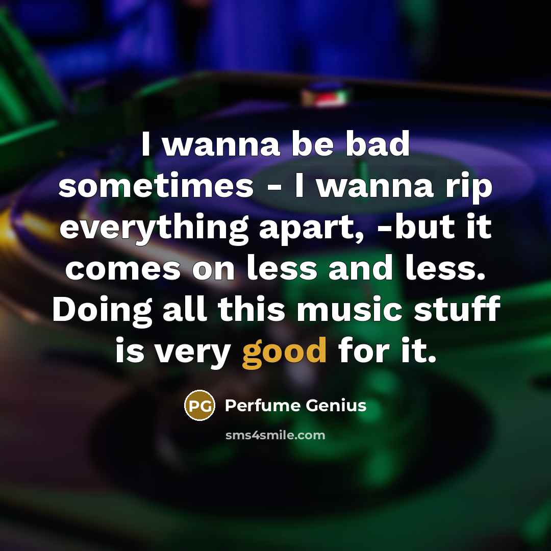 “I wanna be bad sometimes - I wanna rip everything…” quote by Perfume Genius