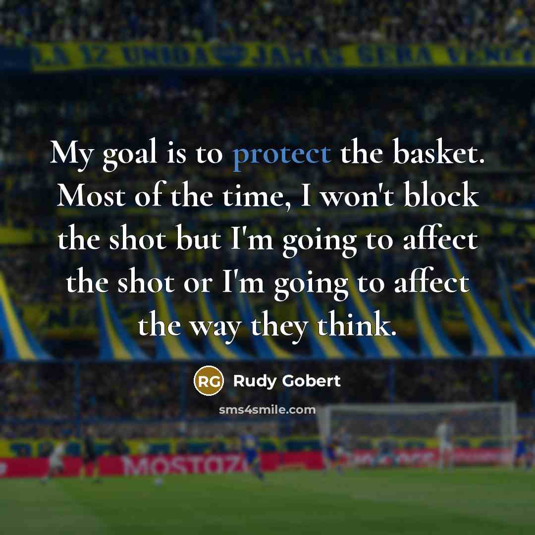 “My goal is to protect the basket. Most of the time, I won't block the shot but I'm going to affect the shot or I'm going to affect the way they think.” quote by Rudy Gobert