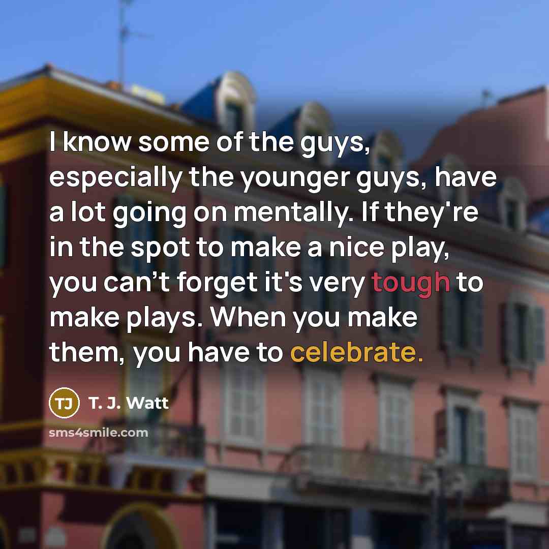 “I know some of the guys, especially the younger guys,…” quote by T. J. Watt
