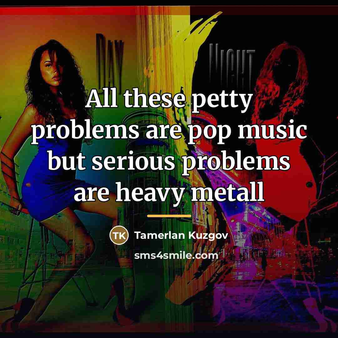 “All these petty problems are pop music but serious problems…” quote by Tamerlan Kuzgov