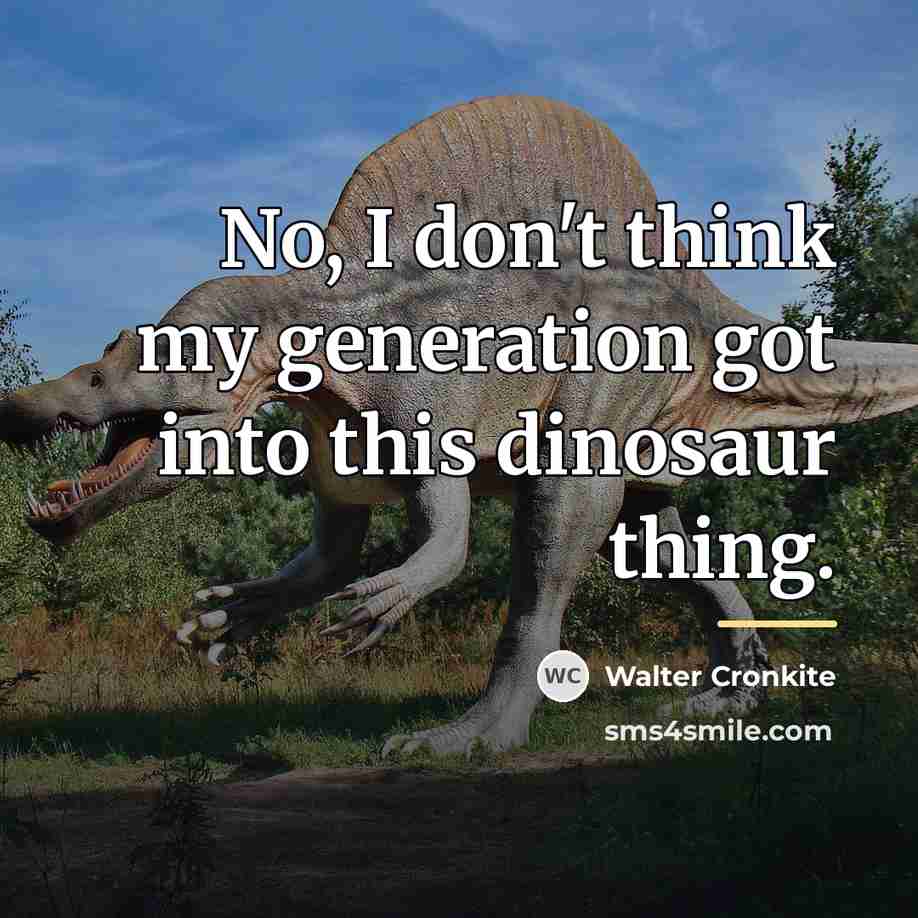 “No, I don't think my generation got into this dinosaur…” quote by Walter Cronkite