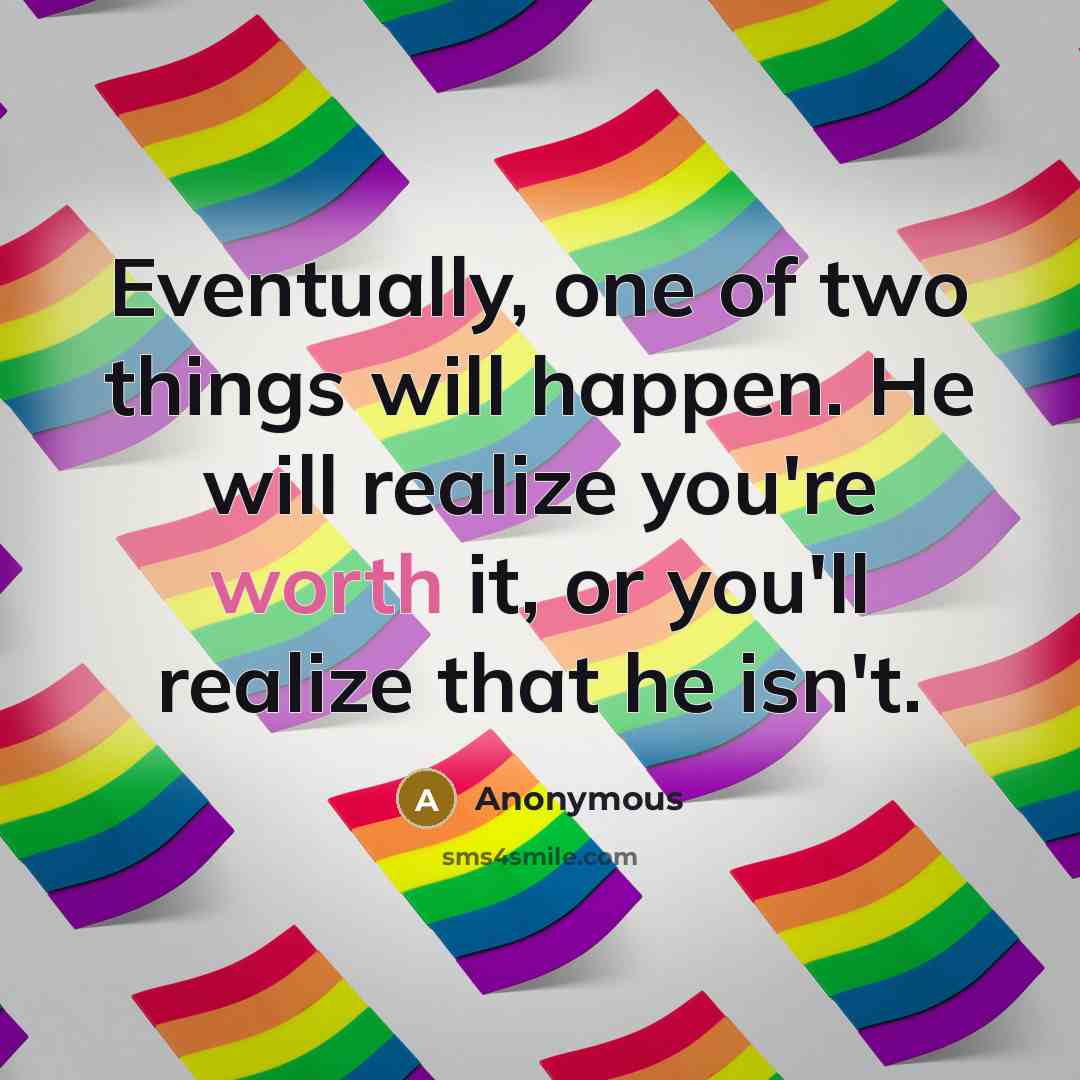 “Eventually, one of two things will happen. He will realize you're worth it, or you'll realize that he isn't.” quote by Anonymous