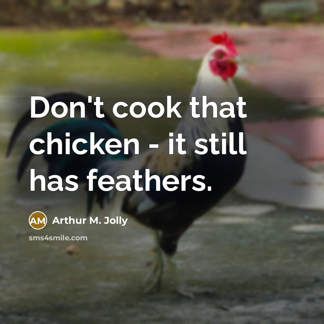 “Don't cook that chicken - it still has feathers.” quote by Arthur M. Jolly
