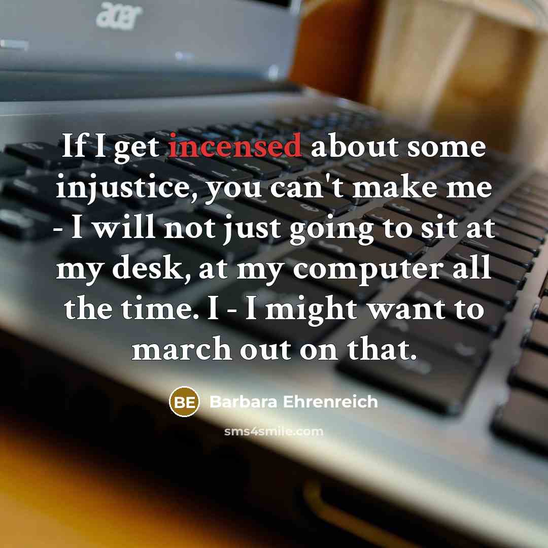 “If I get incensed about some injustice, you can't make…” quote by Barbara Ehrenreich