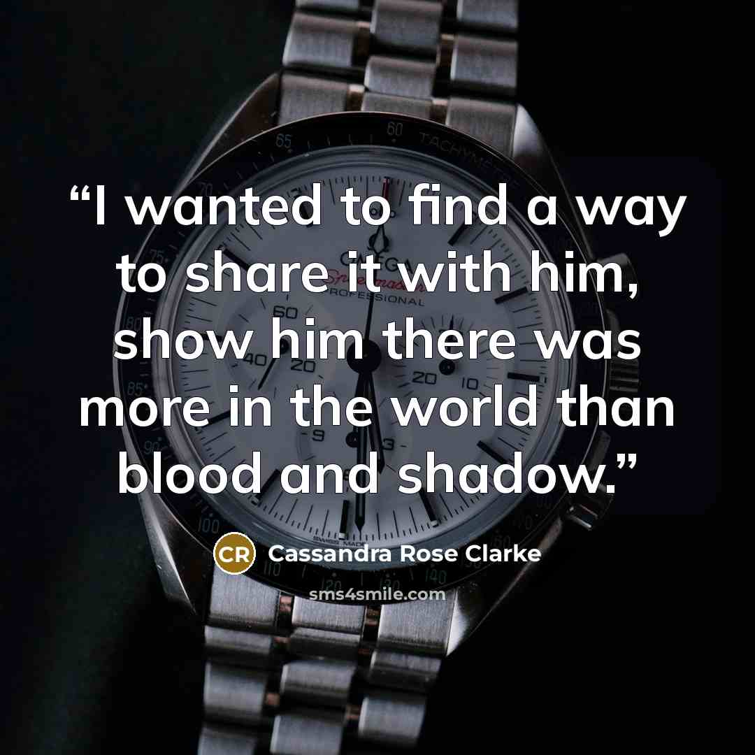 “I wanted to find a way to share it with him, show him there was more in the world than blood and shadow.” quote by Cassandra Rose Clarke