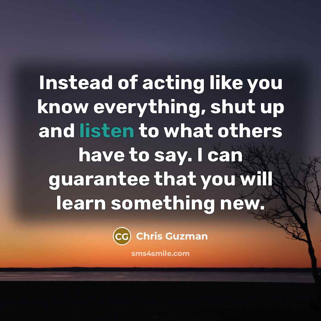 “Instead of acting like you know everything, shut up and…” quote by Chris Guzman