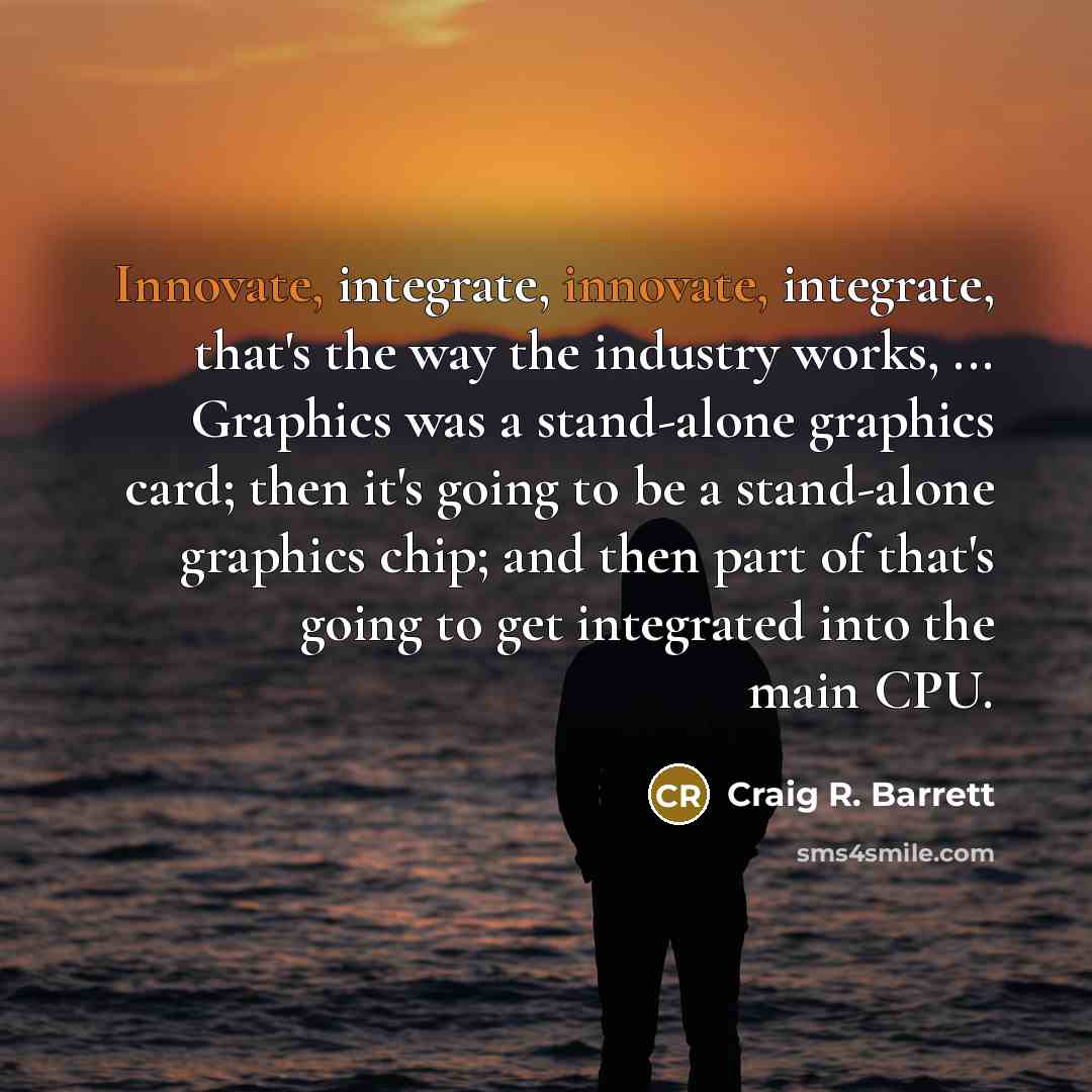 “Innovate, integrate, innovate, integrate, that's the way the industry works,…” quote by Craig R. Barrett