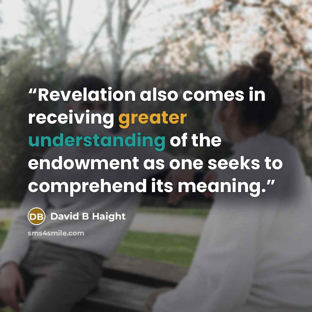 “Revelation also comes in receiving greater understanding of the endowment as one seeks to comprehend its meaning.” quote by David B Haight