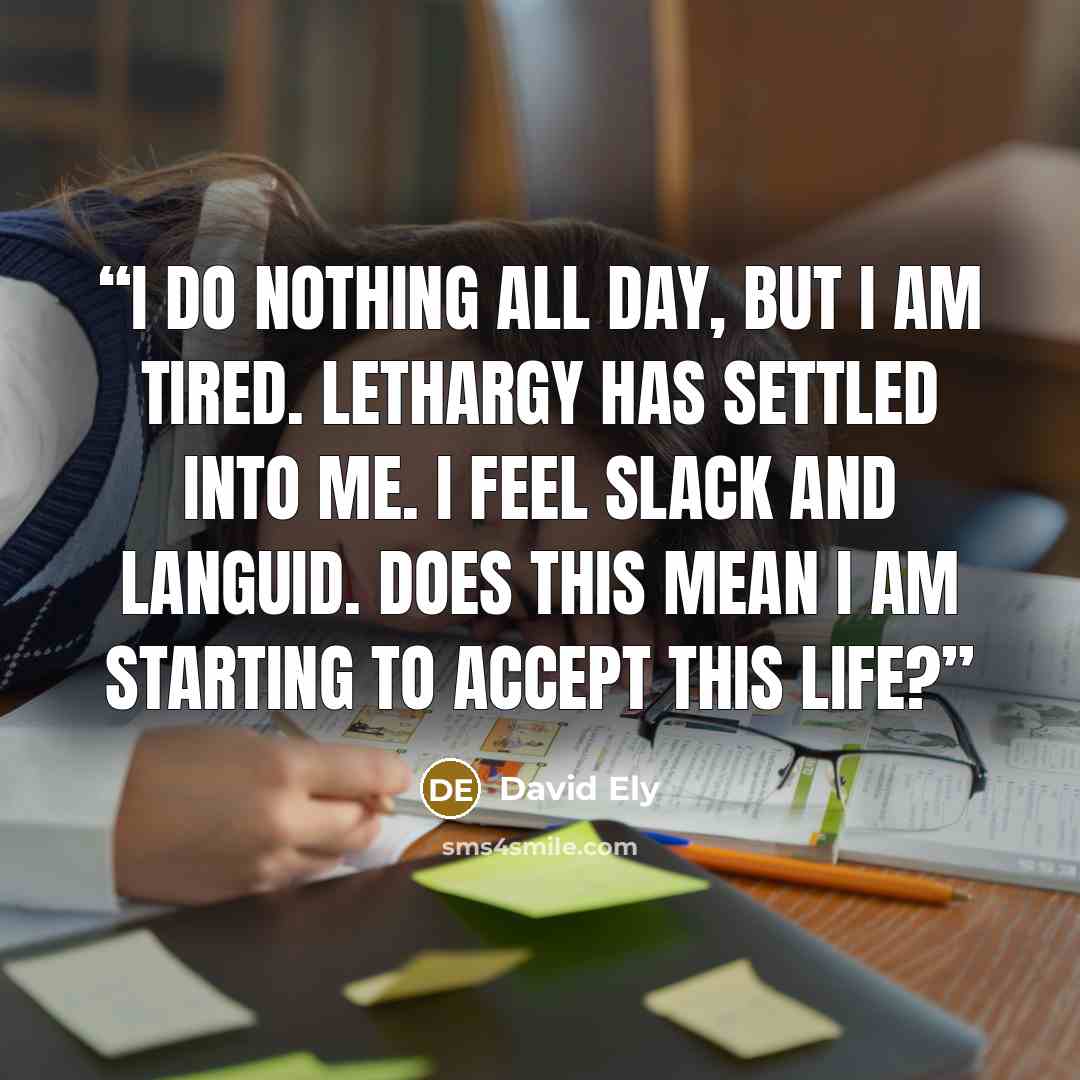 “I do nothing all day, but I am tired. Lethargy has settled into me. I feel slack and languid. Does this mean I am starting to accept this life?” quote by David Ely