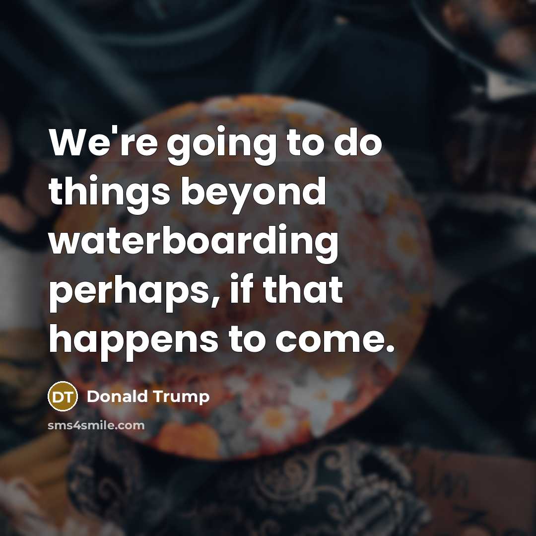 “We're going to do things beyond waterboarding perhaps, if that…” quote by Donald Trump