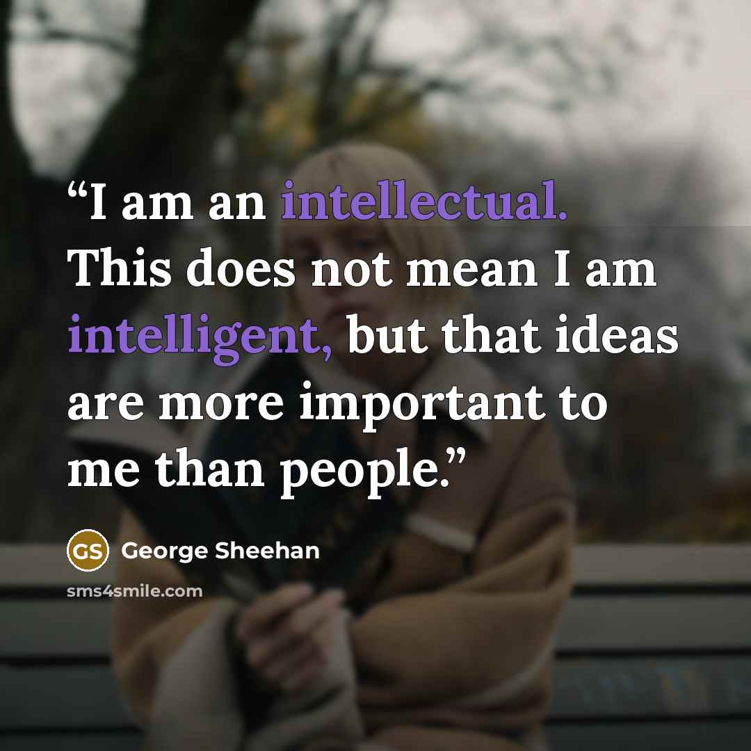 “I am an intellectual. This does not mean I am intelligent, but that ideas are more important to me than people.” quote by George Sheehan