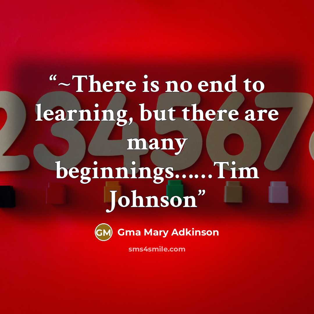 “~There is no end to learning, but there are many beginnings……Tim Johnson” quote by Gma Mary Adkinson