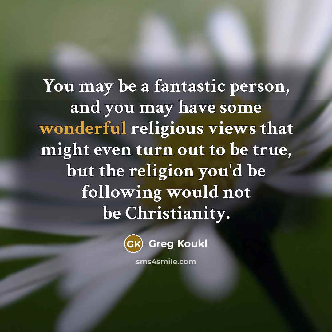 “You may be a fantastic person, and you may have…” quote by Greg Koukl