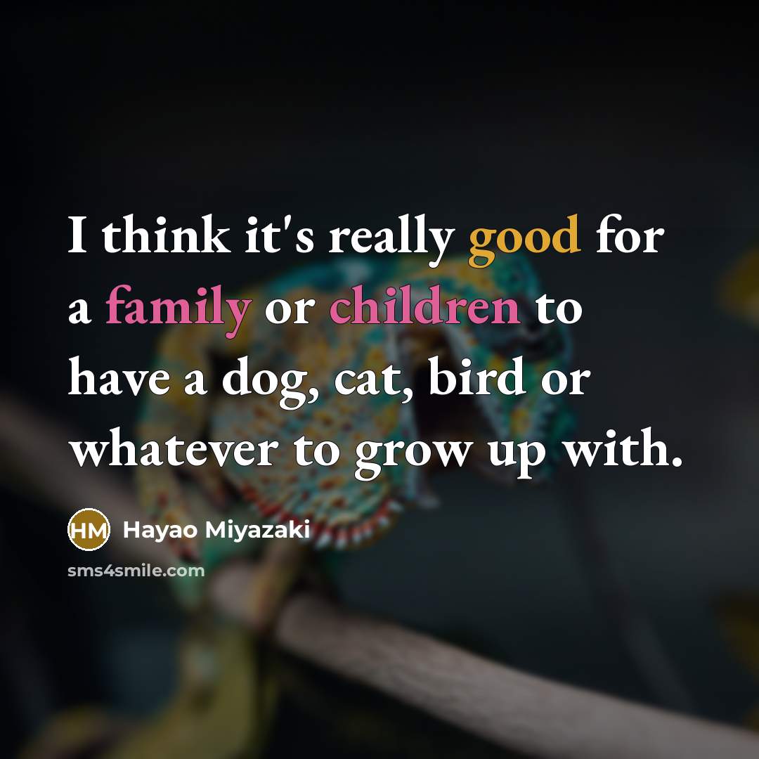 “I think it's really good for a family or children to have a dog, cat, bird or whatever to grow up with.” quote by Hayao Miyazaki