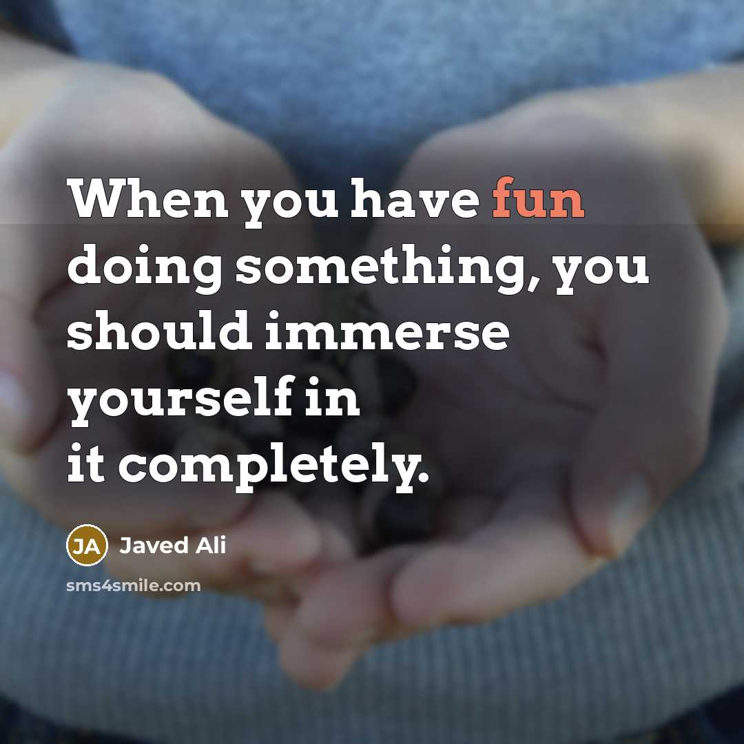 “When you have fun doing something, you should immerse yourself in it completely.” quote by Javed Ali
