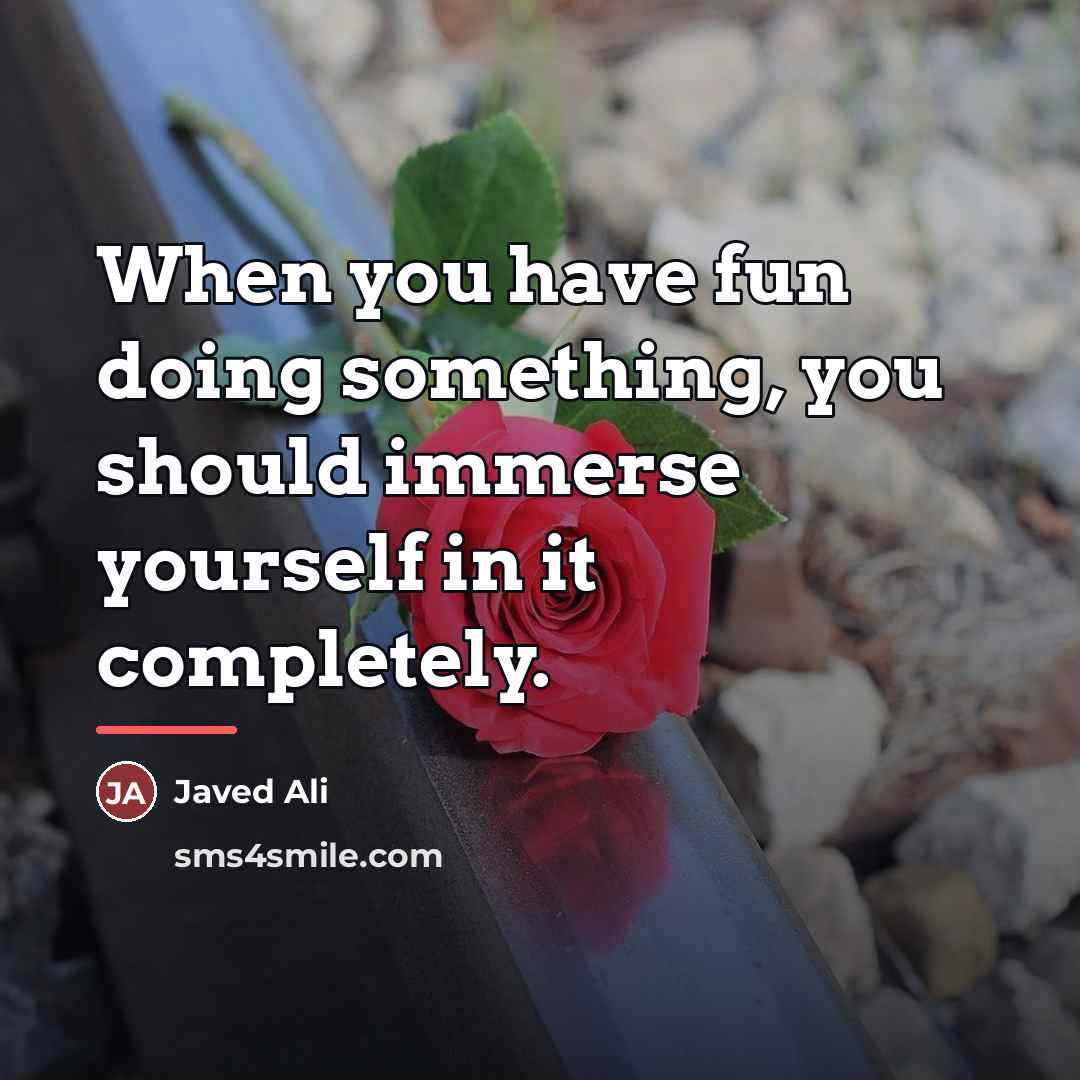 “When you have fun doing something, you should immerse yourself…” quote by Javed Ali