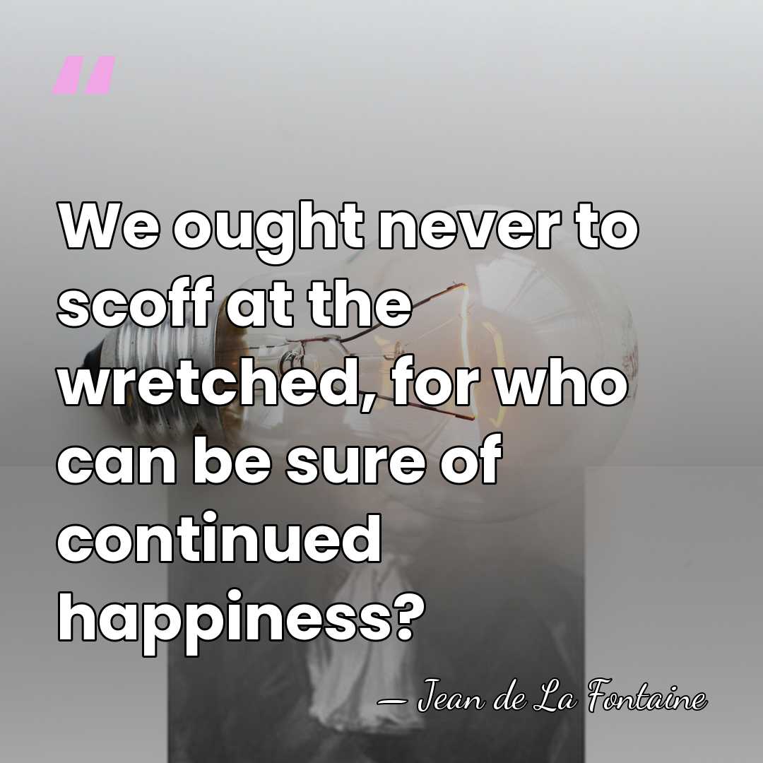 We ought never to scoff at the wretched, for who can be&hellip; - Jean de La Fontaine