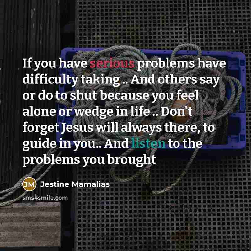 “If you have serious problems have difficulty taking .. And others say or do to shut because you feel alone or wedge in life .. Don't forget Jesus will always there, to guide in you.. And listen to the problems you brought” quote by Jestine Mamalias