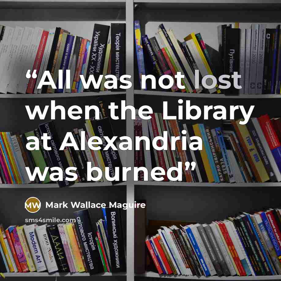 “All was not lost when the Library at Alexandria was burned” quote by Mark Wallace Maguire
