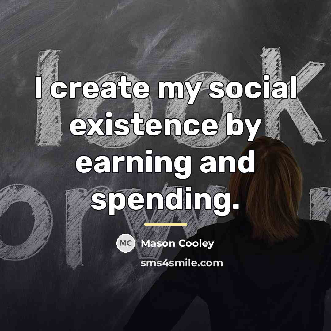 “I create my social existence by earning and spending.…” quote by Mason Cooley