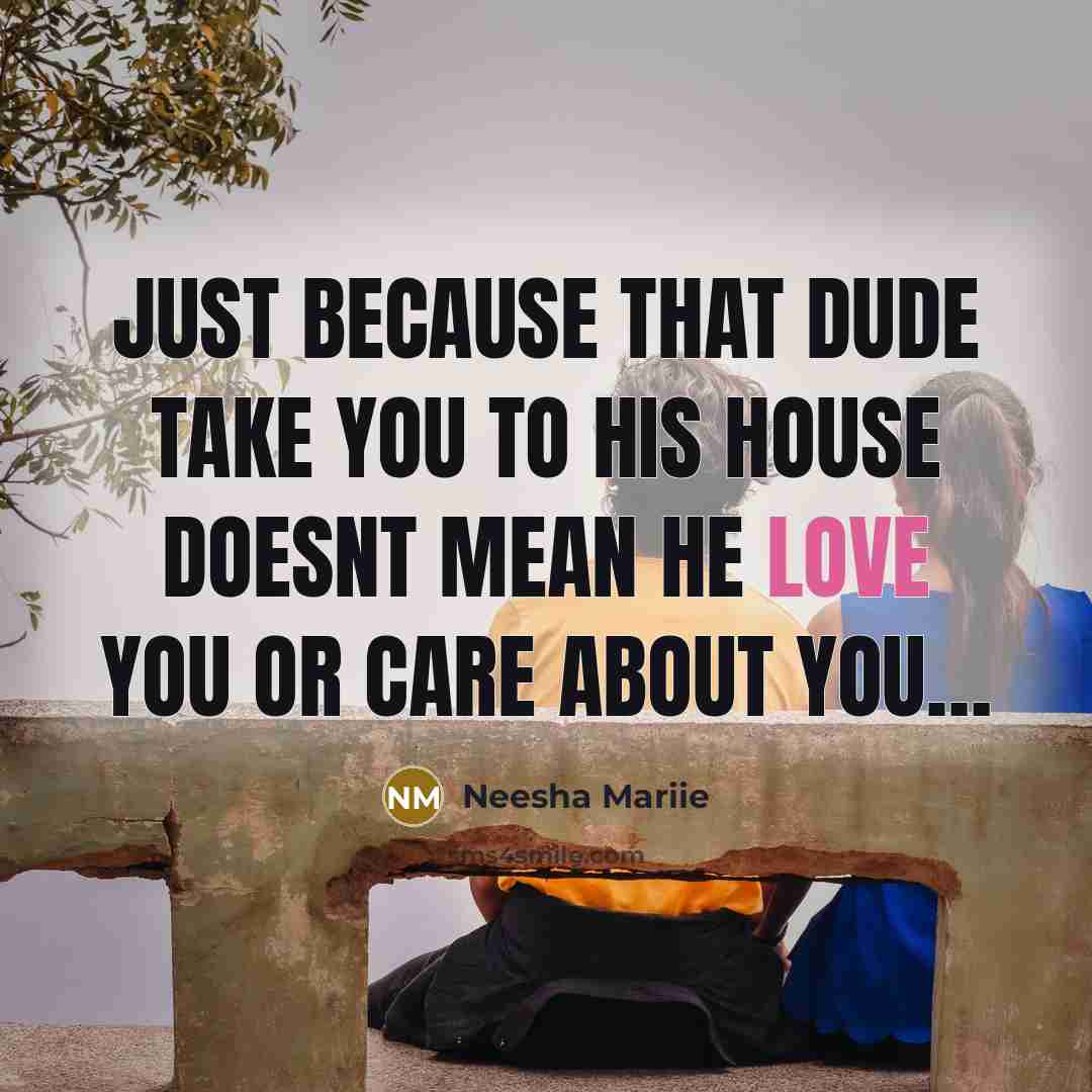 “Just because that dude take you to his house doesnt mean he love you or care about you…” quote by Neesha Mariie