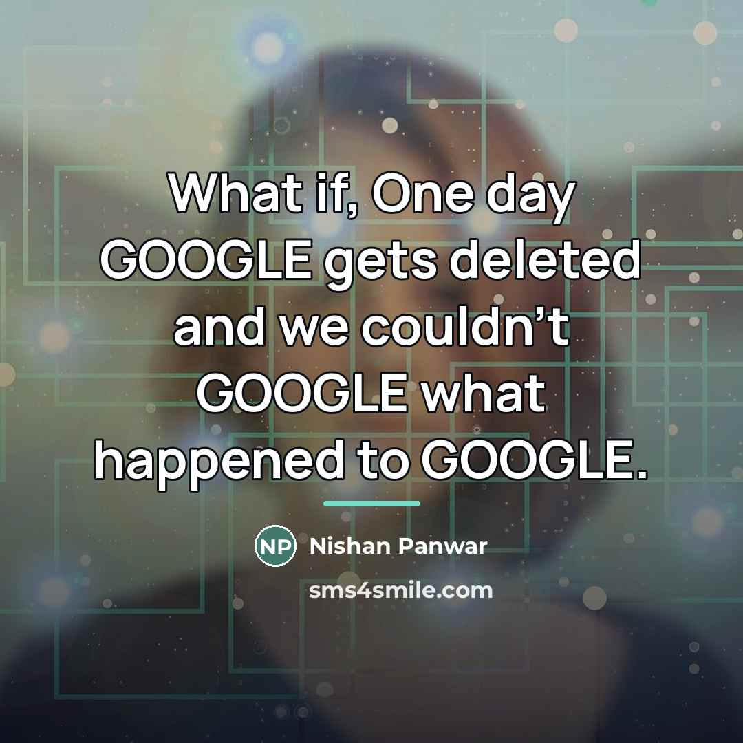 “What if, One day GOOGLE gets deleted and we couldn't…” quote by Nishan Panwar