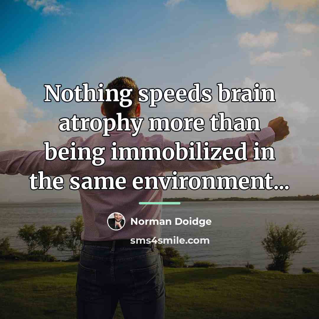 “Nothing speeds brain atrophy more than being immobilized in the…” quote by Norman Doidge