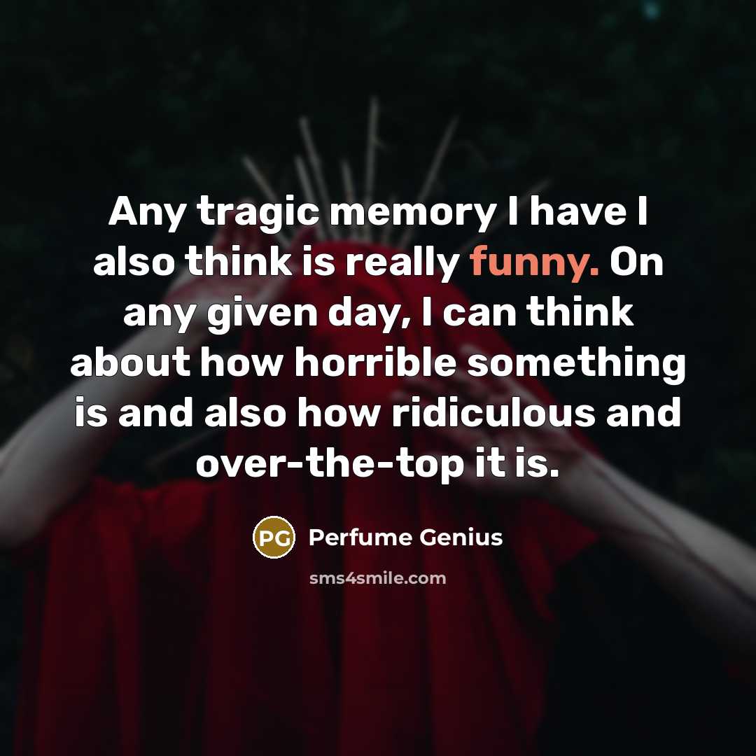 “Any tragic memory I have I also think is really funny. On any given day, I can think about how horrible something is and also how ridiculous and over-the-top it is.” quote by Perfume Genius