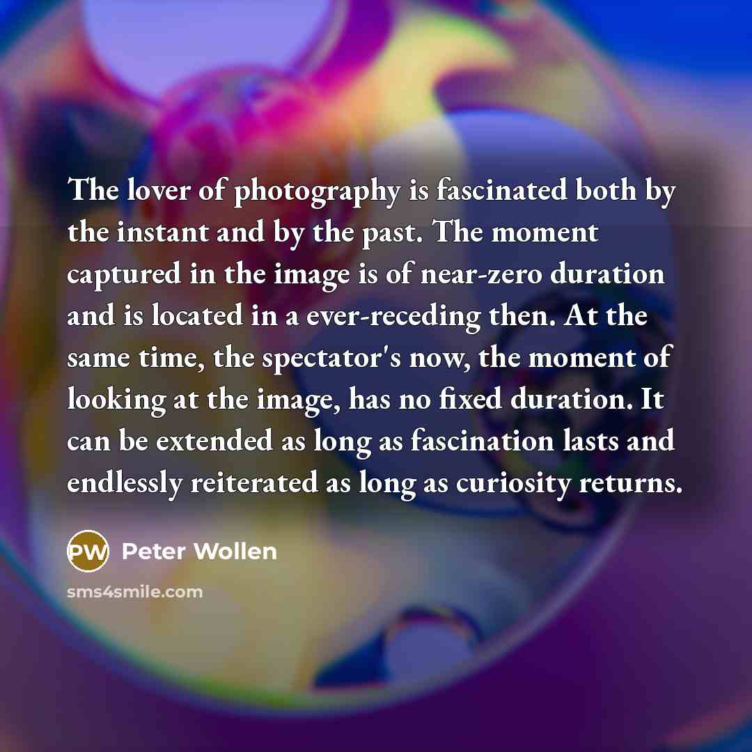 “The lover of photography is fascinated both by the instant…” quote by Peter Wollen