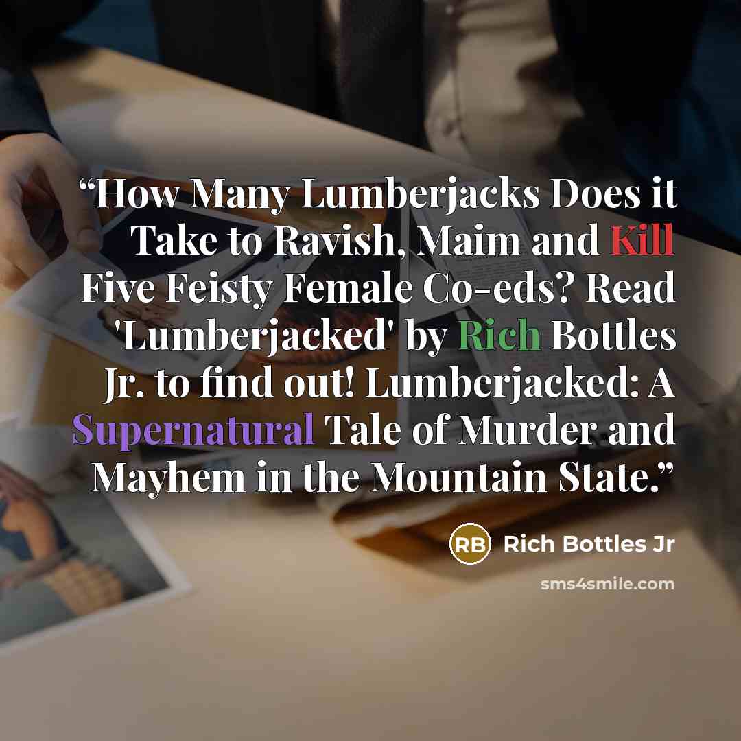 “How Many Lumberjacks Does it Take to Ravish, Maim and Kill Five Feisty Female Co-eds? Read 'Lumberjacked' by Rich Bottles Jr. to find out! Lumberjacked: A Supernatural Tale of Murder and Mayhem in the Mountain State.” quote by Rich Bottles Jr