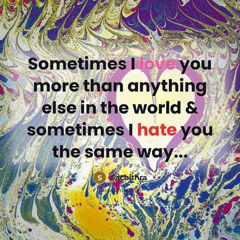“Sometimes I love you more than anything else in the world & sometimes I hate you the same way...” quote by Sachithra