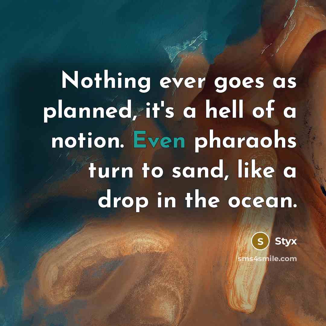 “Nothing ever goes as planned, it's a hell of a notion. Even pharaohs turn to sand, like a drop in the ocean.” quote by Styx
