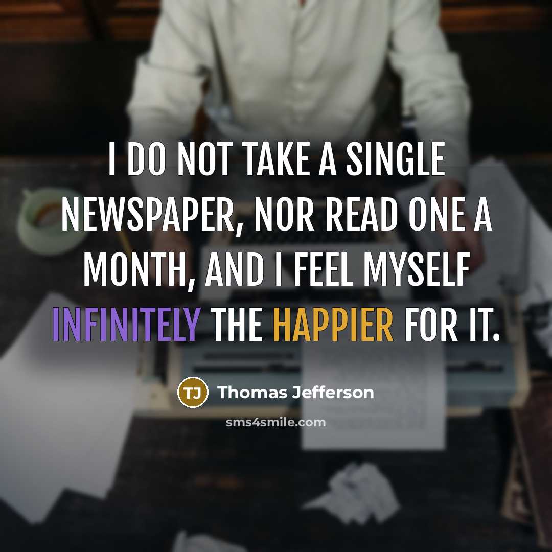 “I do not take a single newspaper, nor read one a month, and I feel myself infinitely the happier for it.” quote by Thomas Jefferson