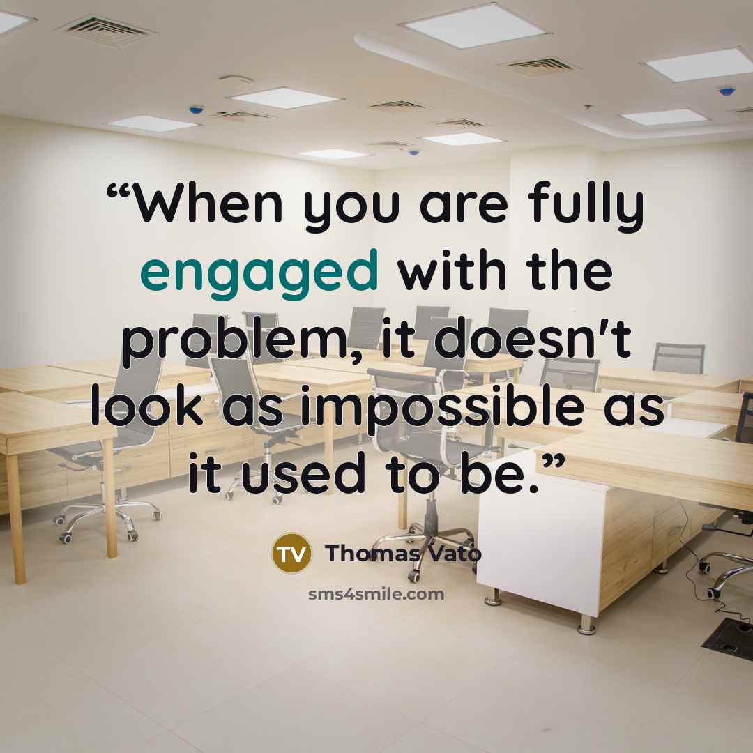 “When you are fully engaged with the problem, it doesn't look as impossible as it used to be.” quote by Thomas Vato