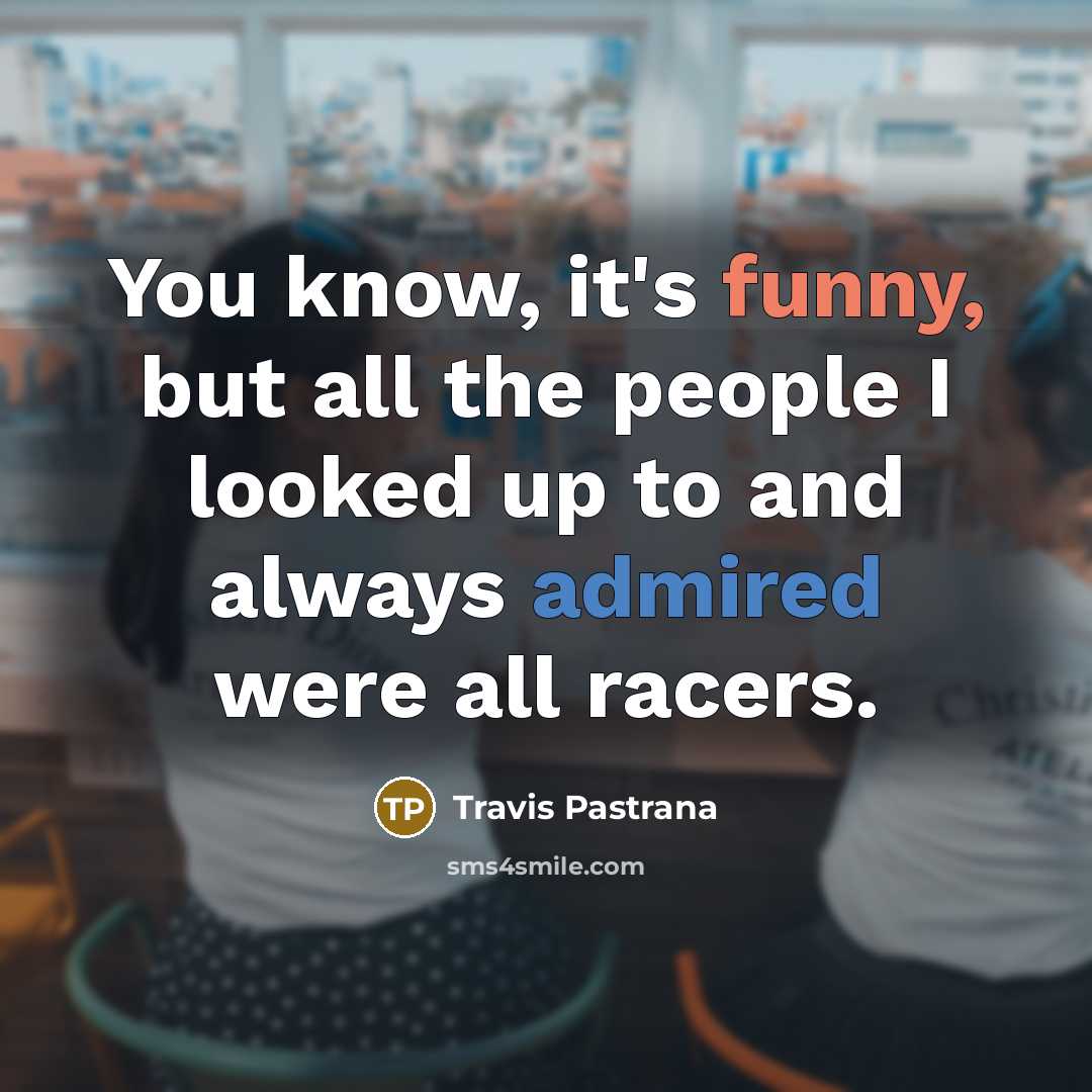 “You know, it's funny, but all the people I looked up to and always admired were all racers.” quote by Travis Pastrana