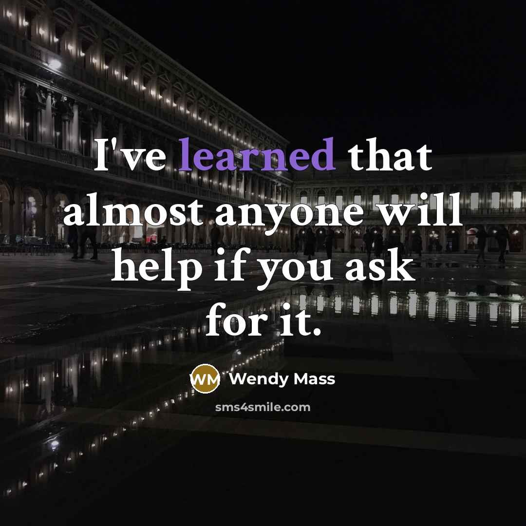 “I've learned that almost anyone will help if you ask for it.” quote by Wendy Mass