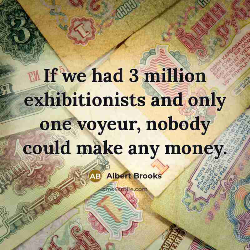 “If we had 3 million exhibitionists and only one voyeur, nobody could make any money.” quote by Albert Brooks
