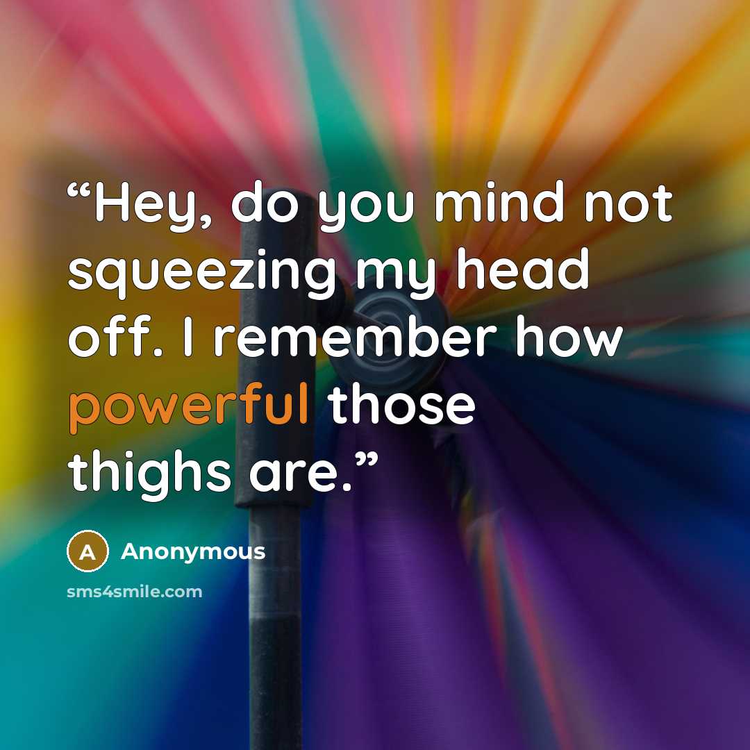 “Hey, do you mind not squeezing my head off. I remember how powerful those thighs are.” quote by Anonymous