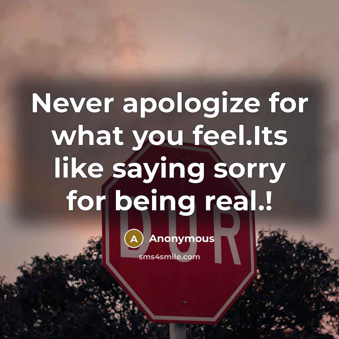 “Never apologize for what you feel.Its like saying sorry for being real.!” quote by Anonymous