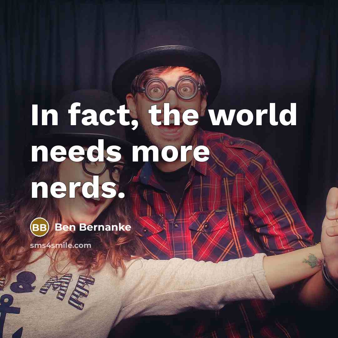 “In fact, the world needs more nerds.…” quote by Ben Bernanke