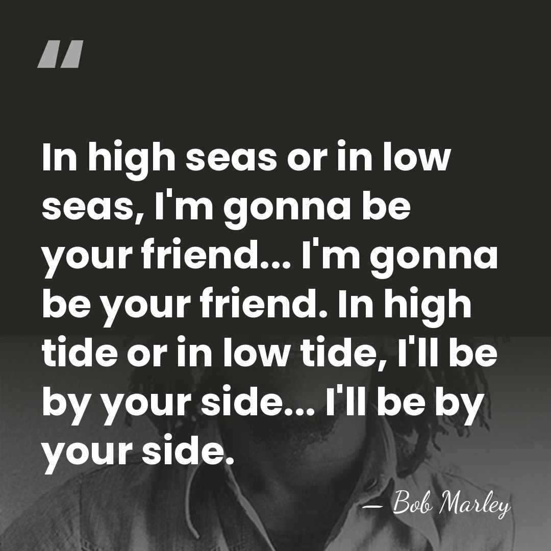 In high seas or in low seas, I'm gonna be your friend...&hellip; - Bob Marley