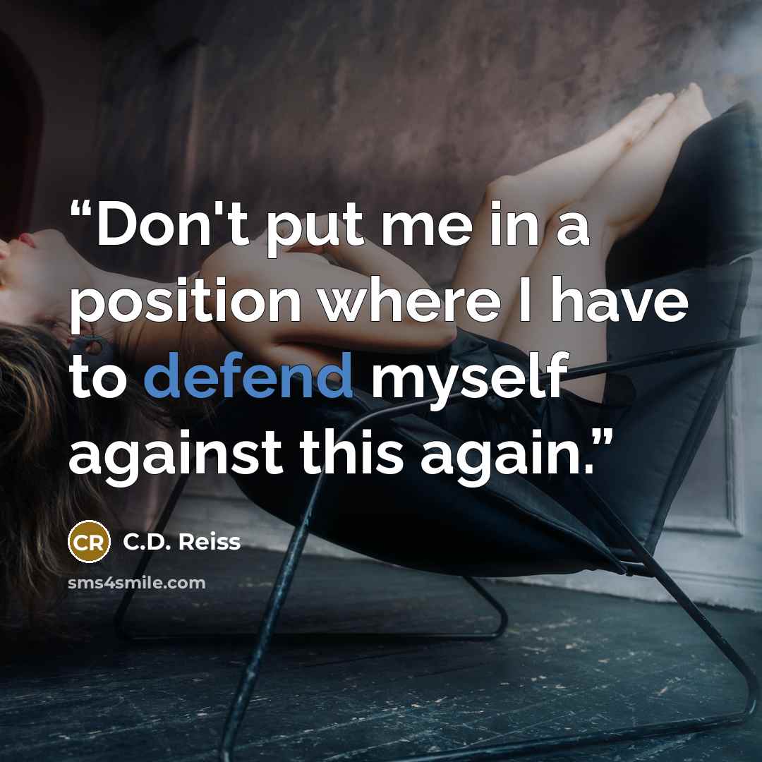 “Don't put me in a position where I have to defend myself against this again.” quote by C.D. Reiss