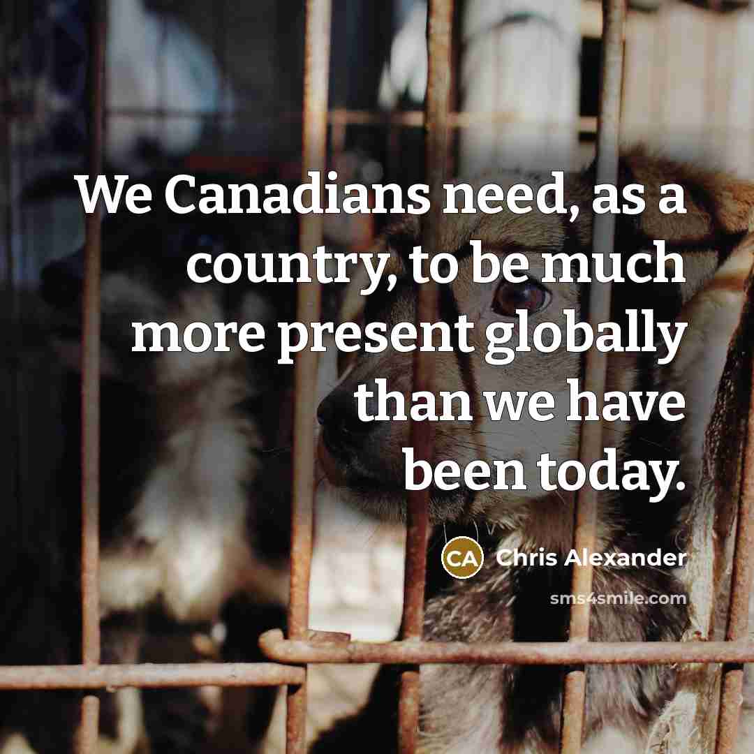 “We Canadians need, as a country, to be much more present globally than we have been today.” quote by Chris Alexander