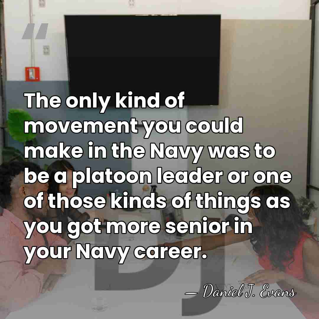 The only kind of movement you could make in the Navy was&hellip; - Daniel J. Evans